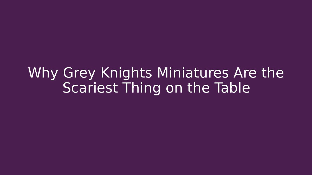 Why Grey Knights Miniatures Are the Scariest Thing on the Table