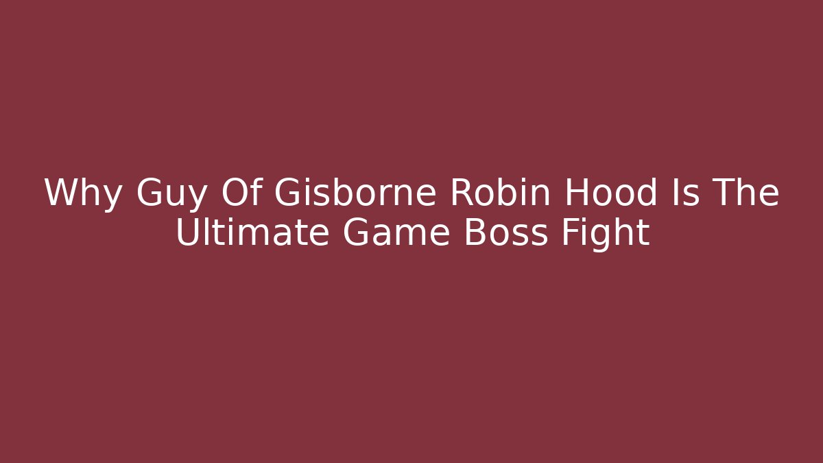 Why Guy Of Gisborne Robin Hood Is The Ultimate Game Boss Fight