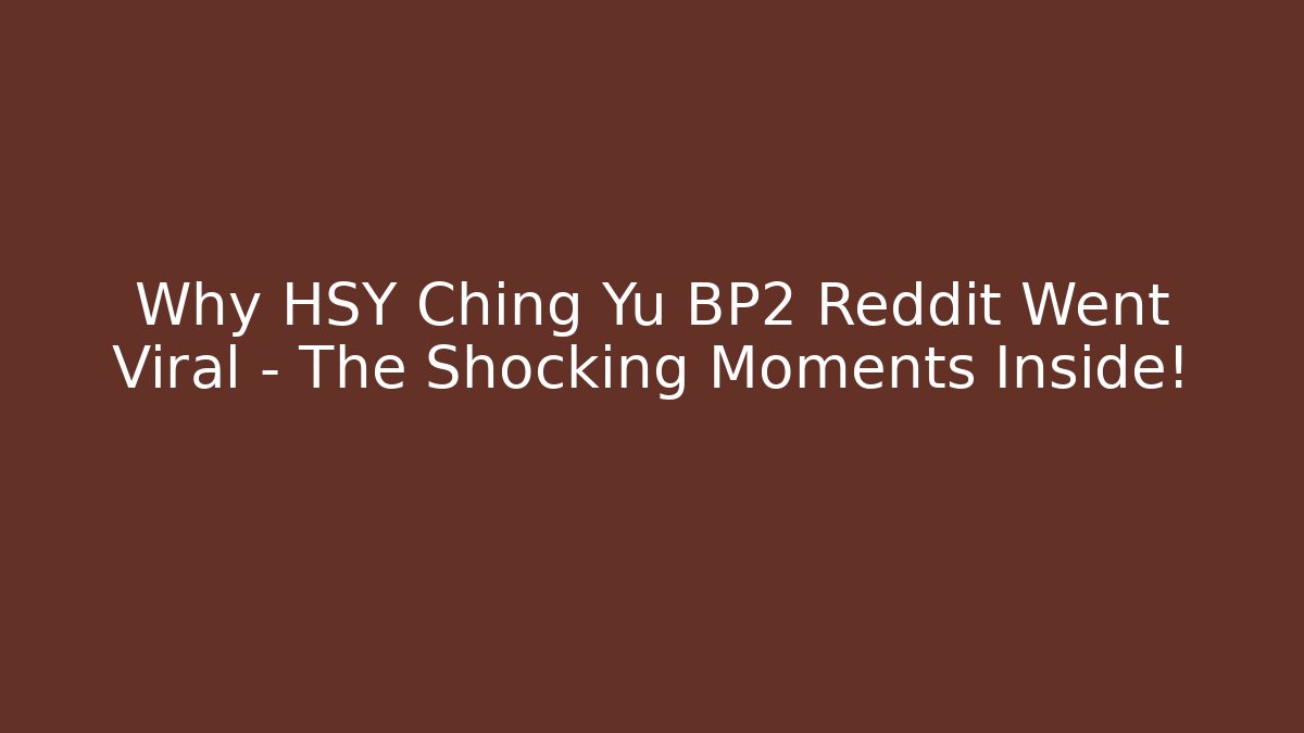 Why HSY Ching Yu BP2 Reddit Went Viral – The Shocking Moments Inside!