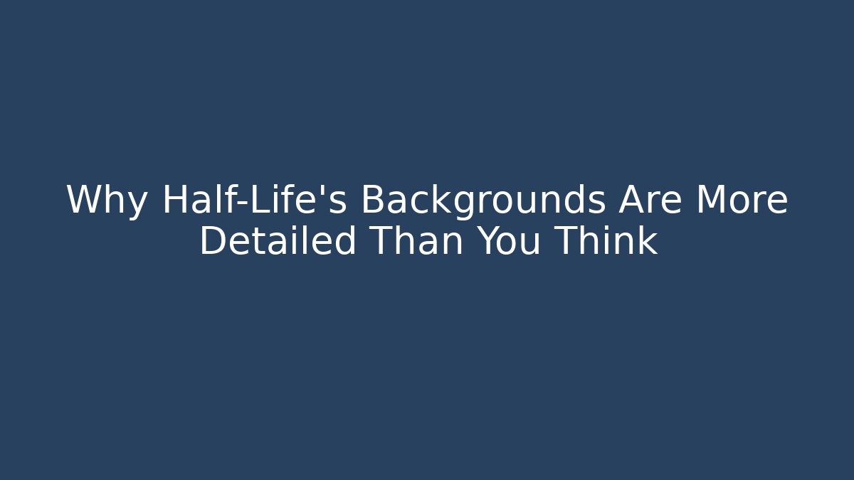 Why Half-Life's Backgrounds Are More Detailed Than You Think