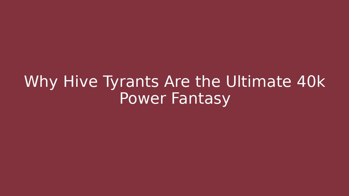 Why Hive Tyrants Are the Ultimate 40k Power Fantasy