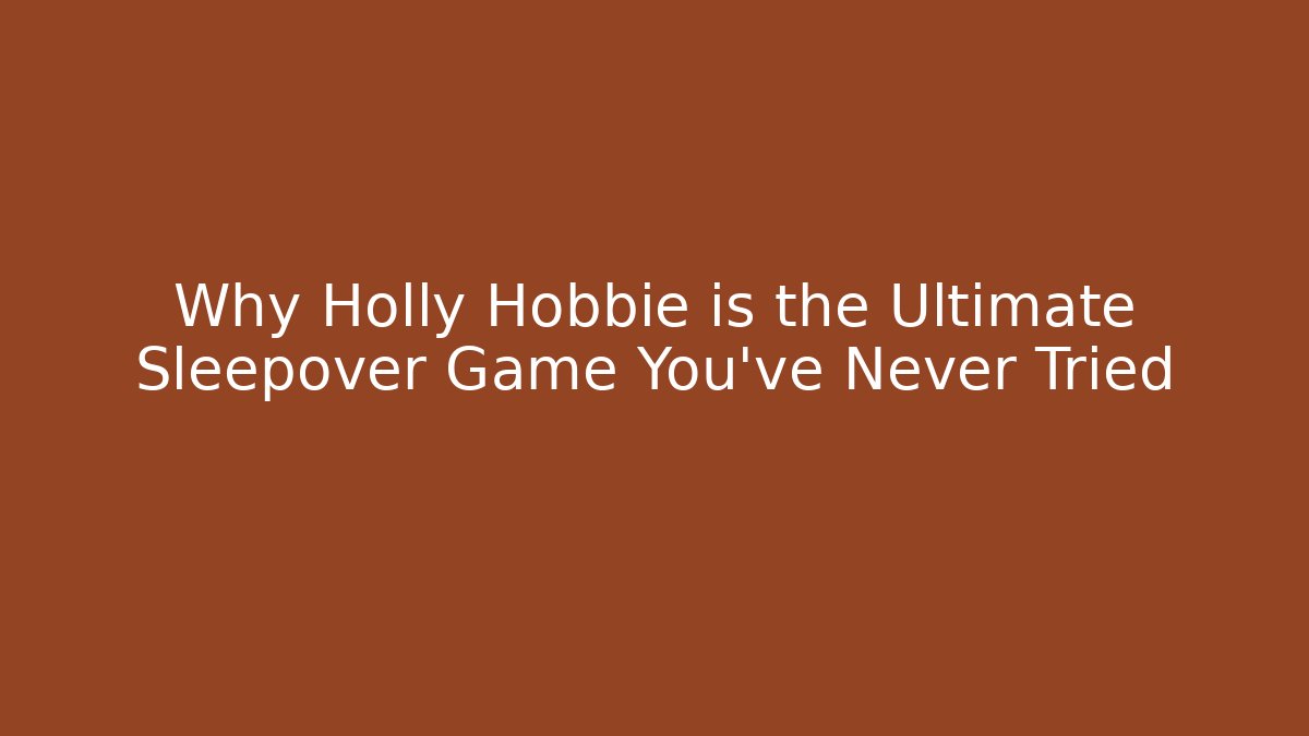 Why Holly Hobbie is the Ultimate Sleepover Game You’ve Never Tried