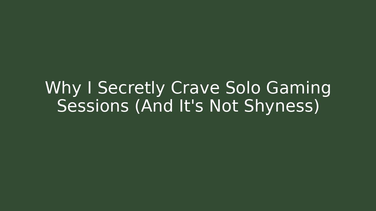 Why I Secretly Crave Solo Gaming Sessions (And It's Not Shyness)