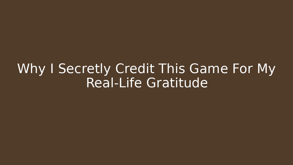 Why I Secretly Credit This Game For My Real-Life Gratitude