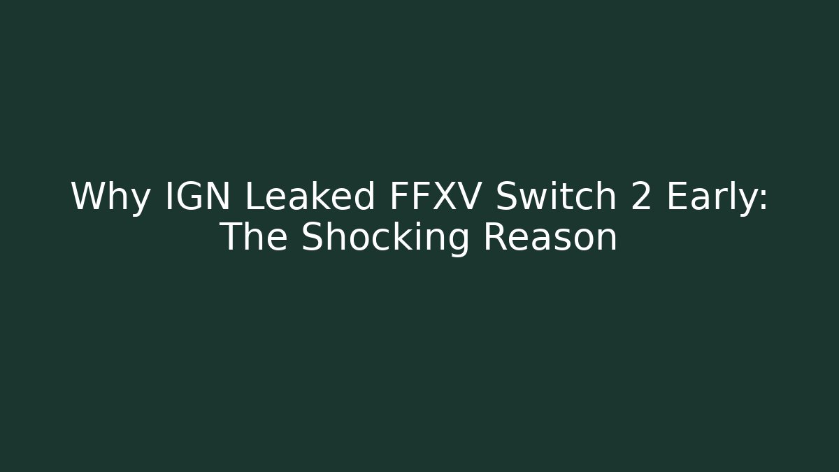 Why IGN Leaked FFXV Switch 2 Early: The Shocking Reason