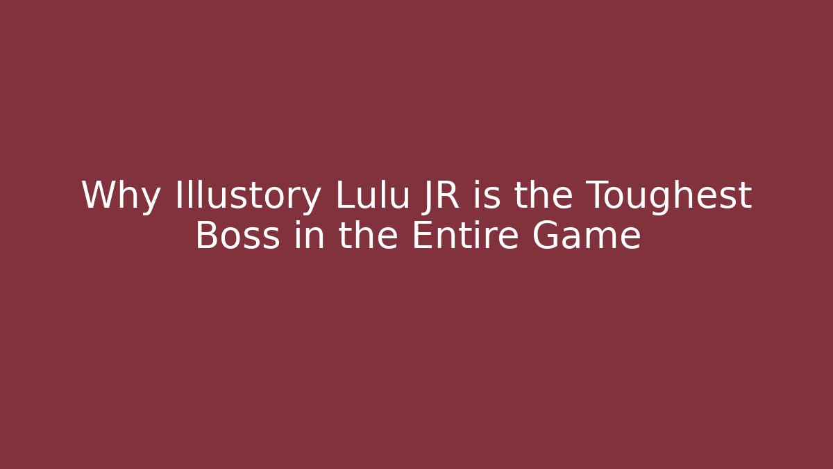 Why Illustory Lulu JR is the Toughest Boss in the Entire Game