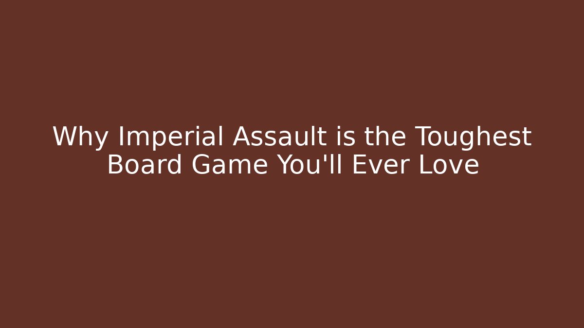 Why Imperial Assault is the Toughest Board Game You’ll Ever Love