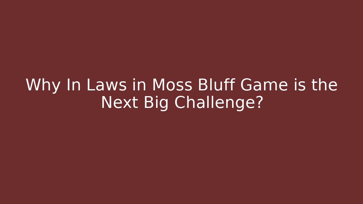 Why In Laws in Moss Bluff Game is the Next Big Challenge?