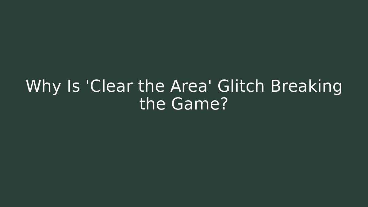 Why Is 'Clear the Area' Glitch Breaking the Game?