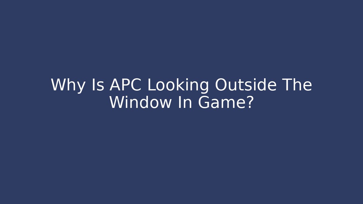 Why Is APC Looking Outside The Window In Game? - Método de Aprovação