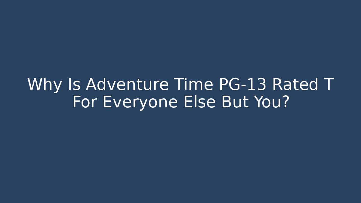 Why Is Adventure Time PG-13 Rated T For Everyone Else But You?