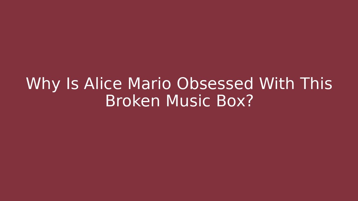 Why Is Alice Mario Obsessed With This Broken Music Box?