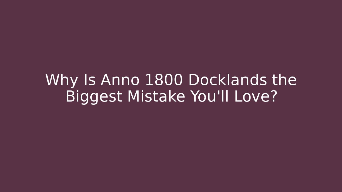 Why Is Anno 1800 Docklands the Biggest Mistake You’ll Love?