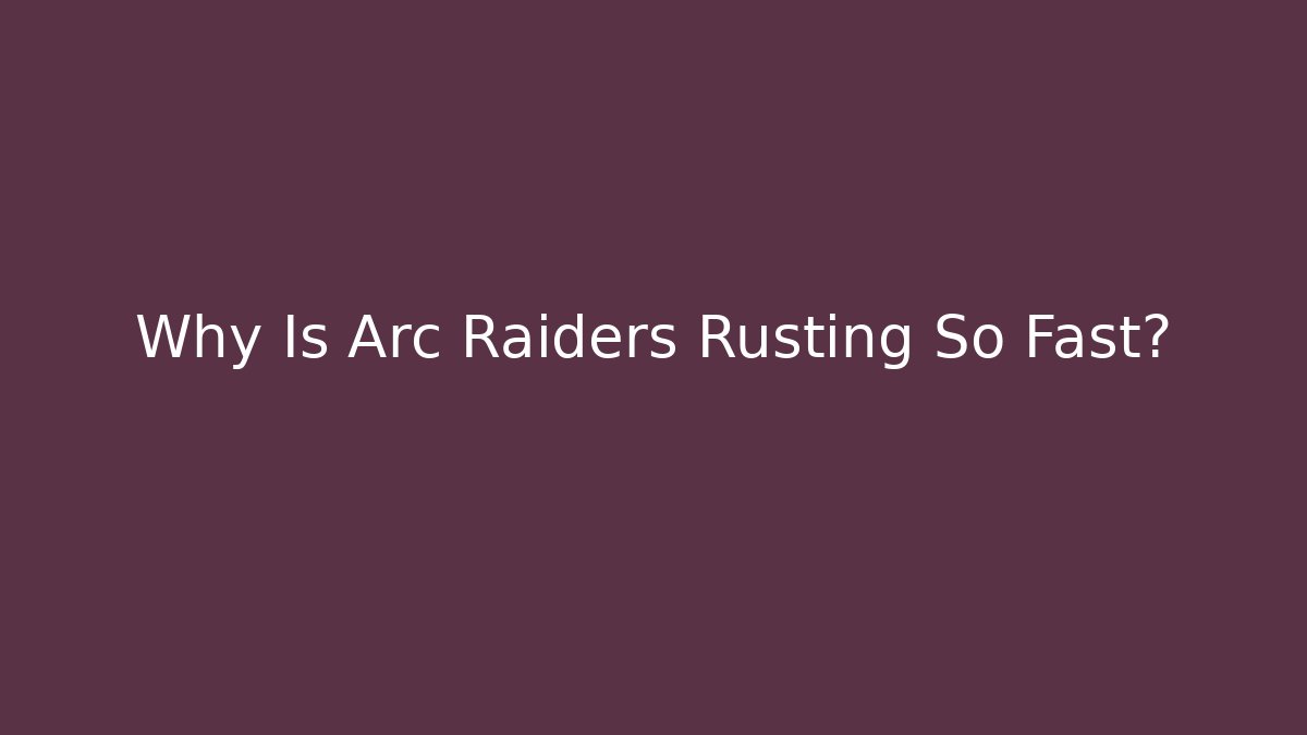 Why Is Arc Raiders Rusting So Fast?