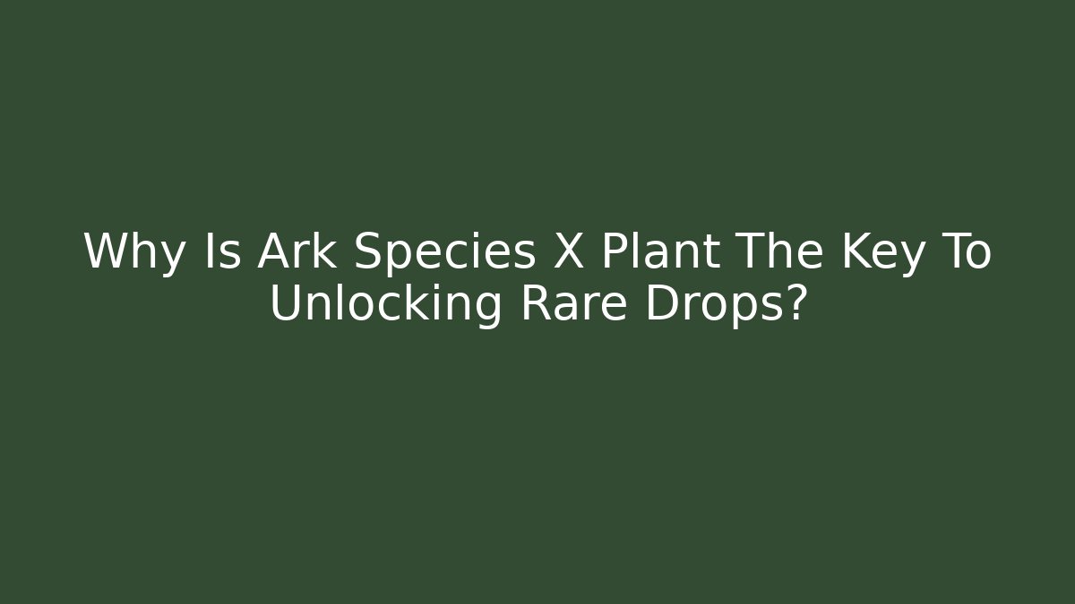 Why Is Ark Species X Plant The Key To Unlocking Rare Drops?