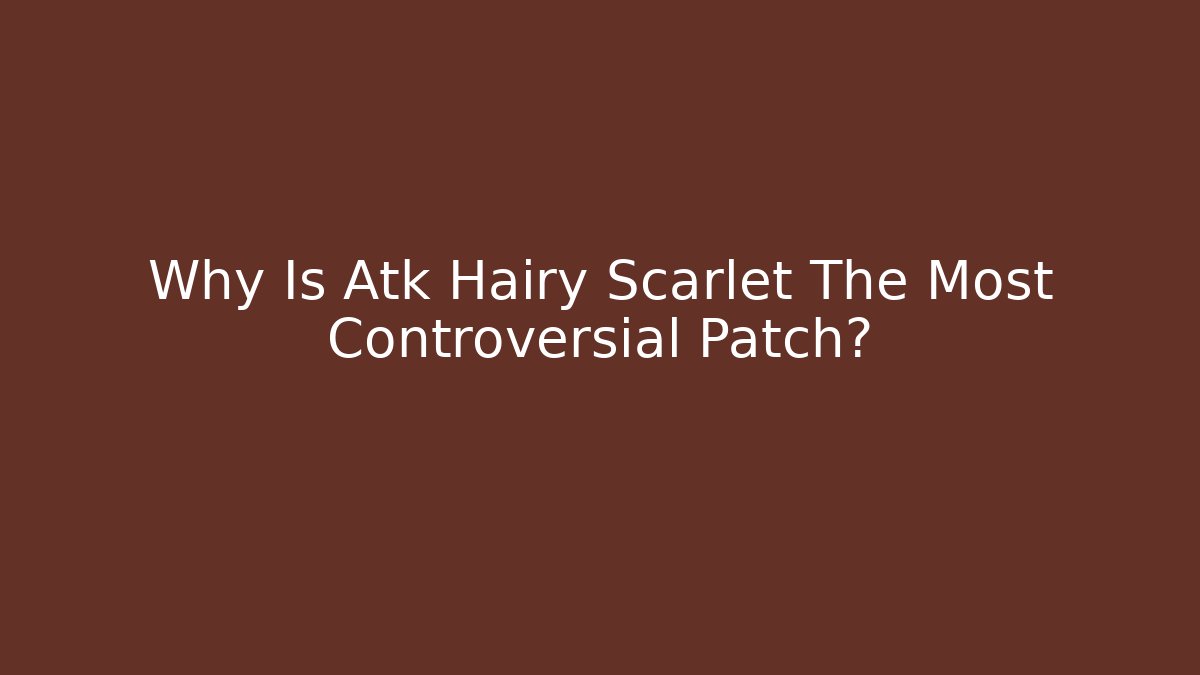Why Is Atk Hairy Scarlet The Most Controversial Patch?