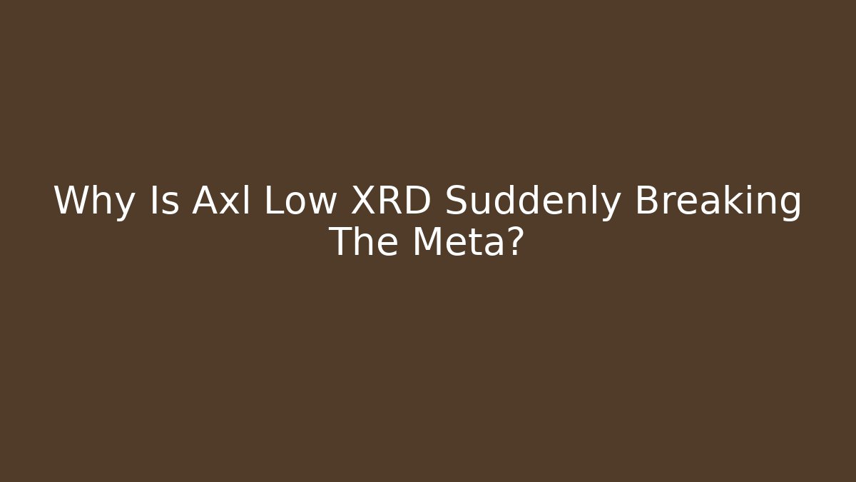 Why Is Axl Low XRD Suddenly Breaking The Meta?