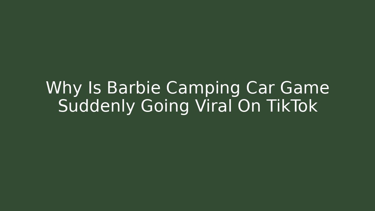 Why Is Barbie Camping Car Game Suddenly Going Viral On TikTok