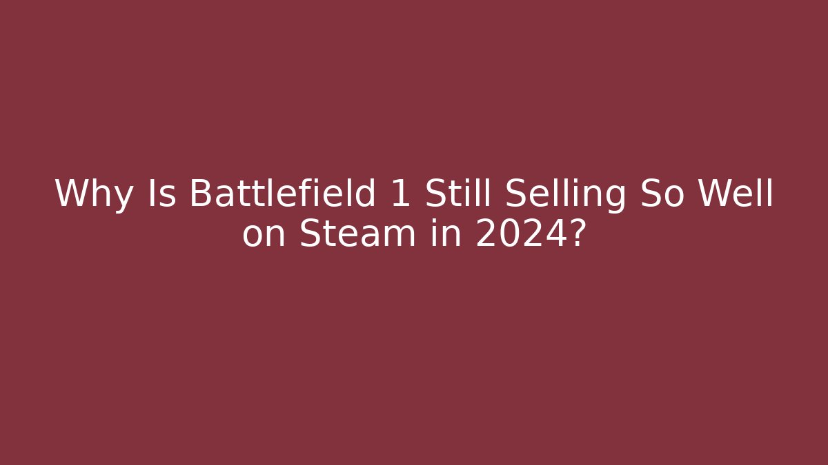 Why Is Battlefield 1 Still Selling So Well on Steam in 2024?