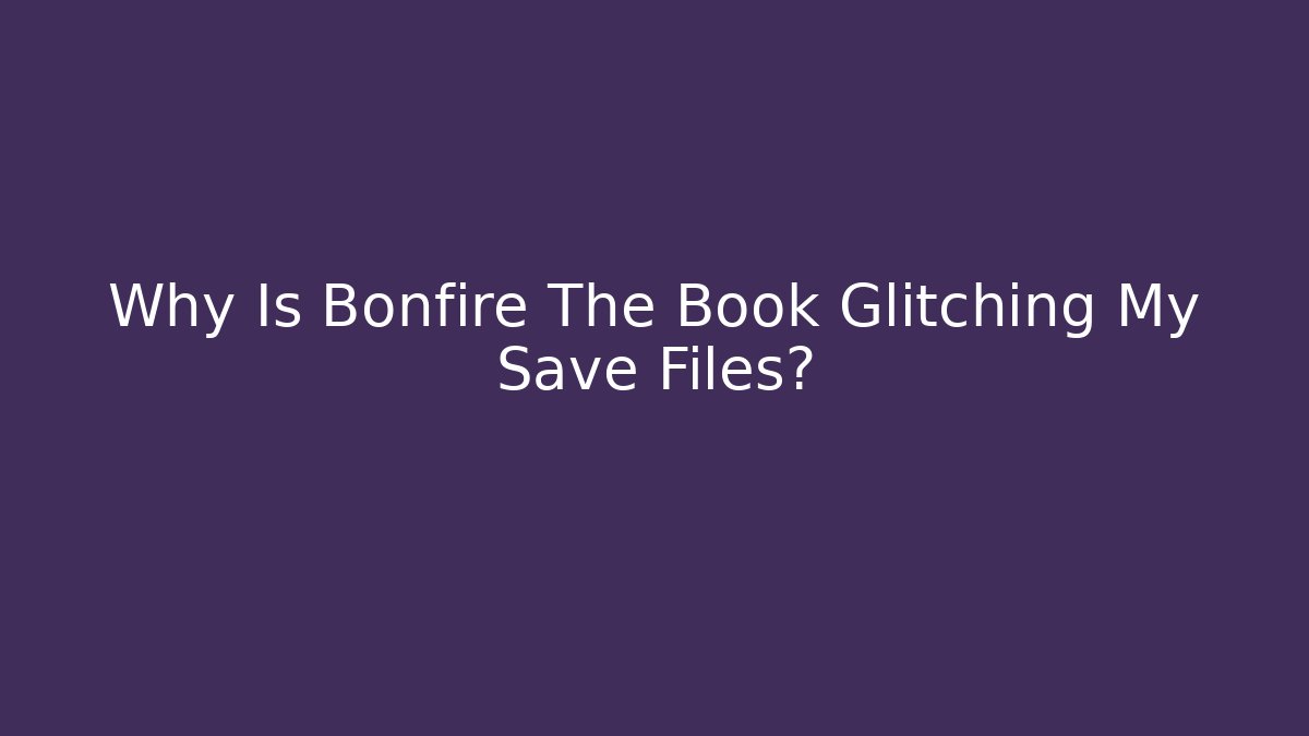 Why Is Bonfire The Book Glitching My Save Files?