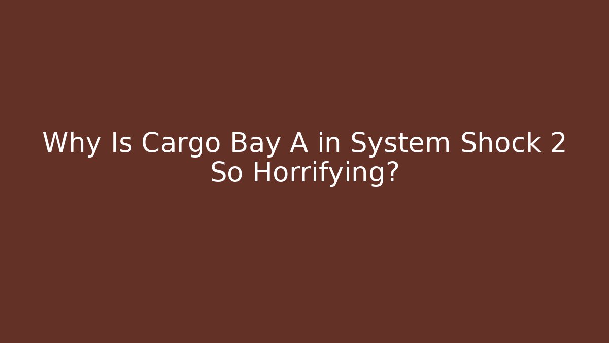 Why Is Cargo Bay A in System Shock 2 So Horrifying?