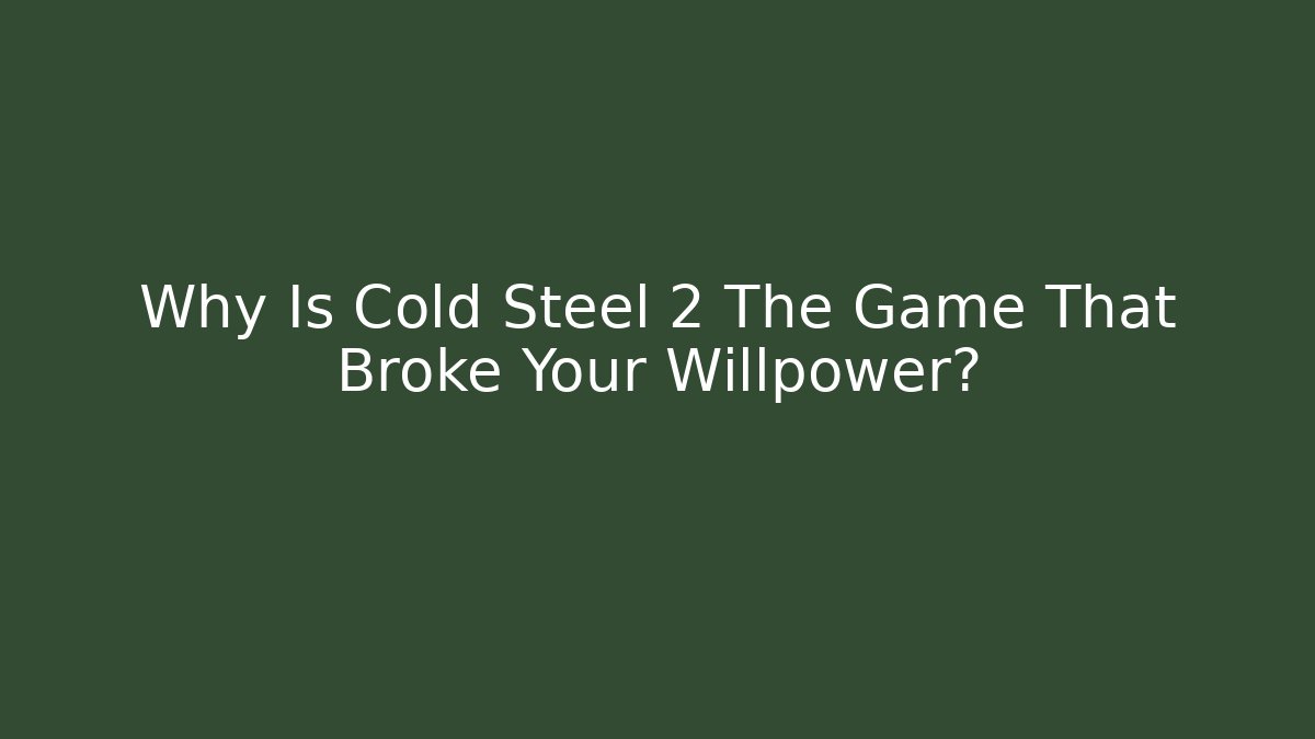 Why Is Cold Steel 2 The Game That Broke Your Willpower?