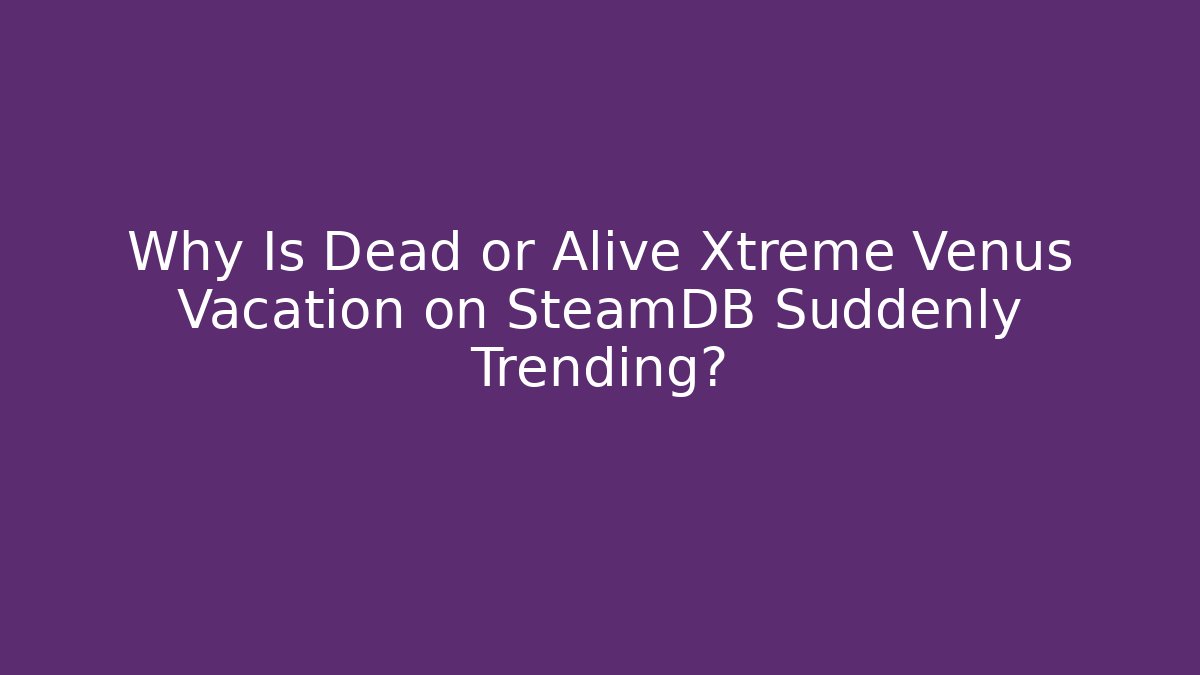 Why Is Dead or Alive Xtreme Venus Vacation on SteamDB Suddenly Trending?