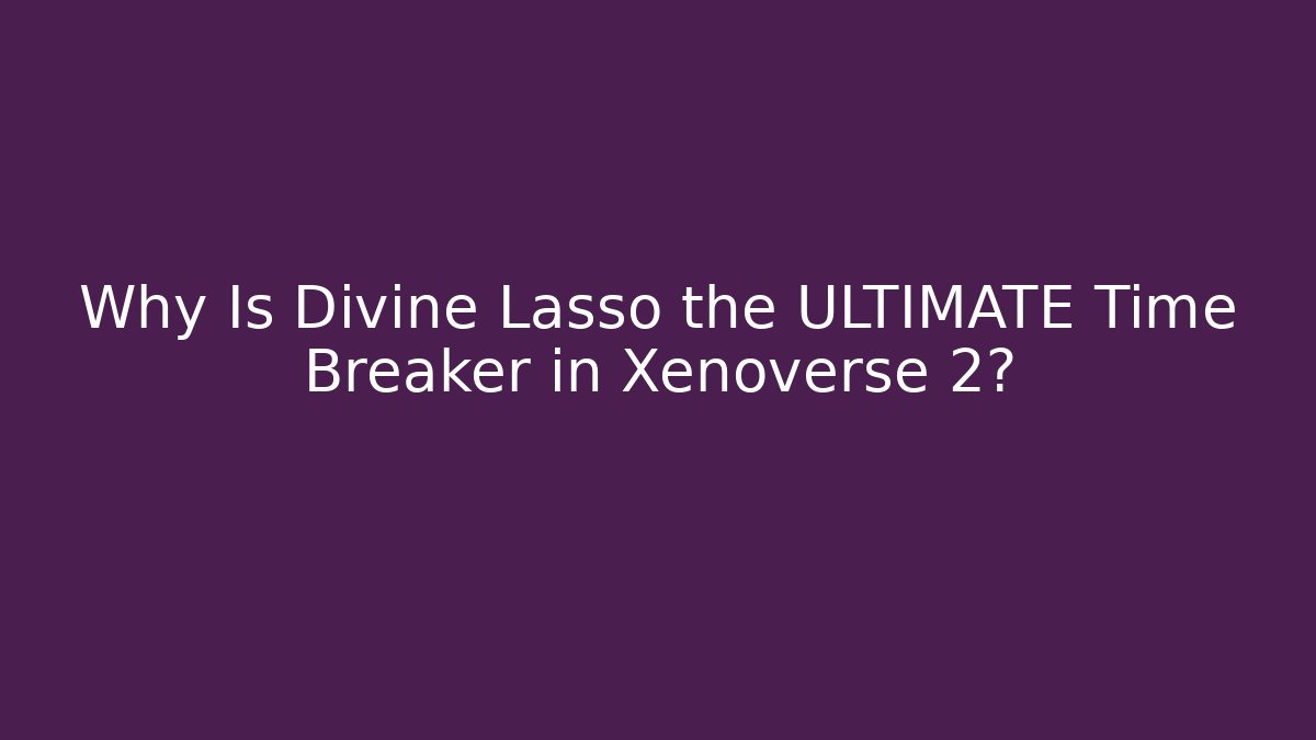 Why Is Divine Lasso the ULTIMATE Time Breaker in Xenoverse 2?