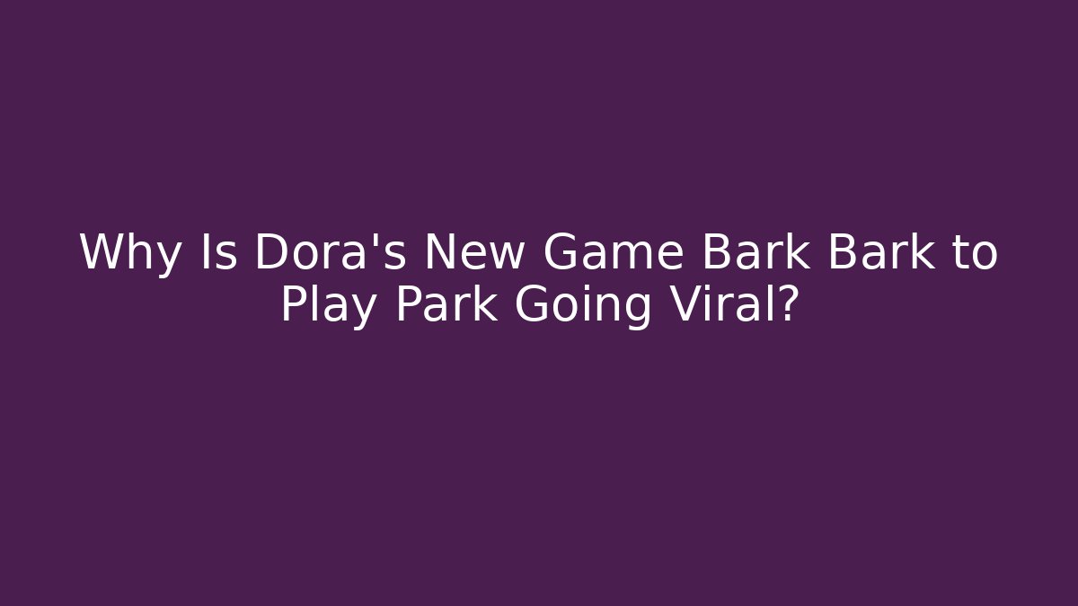 Why Is Dora’s New Game Bark Bark to Play Park Going Viral?