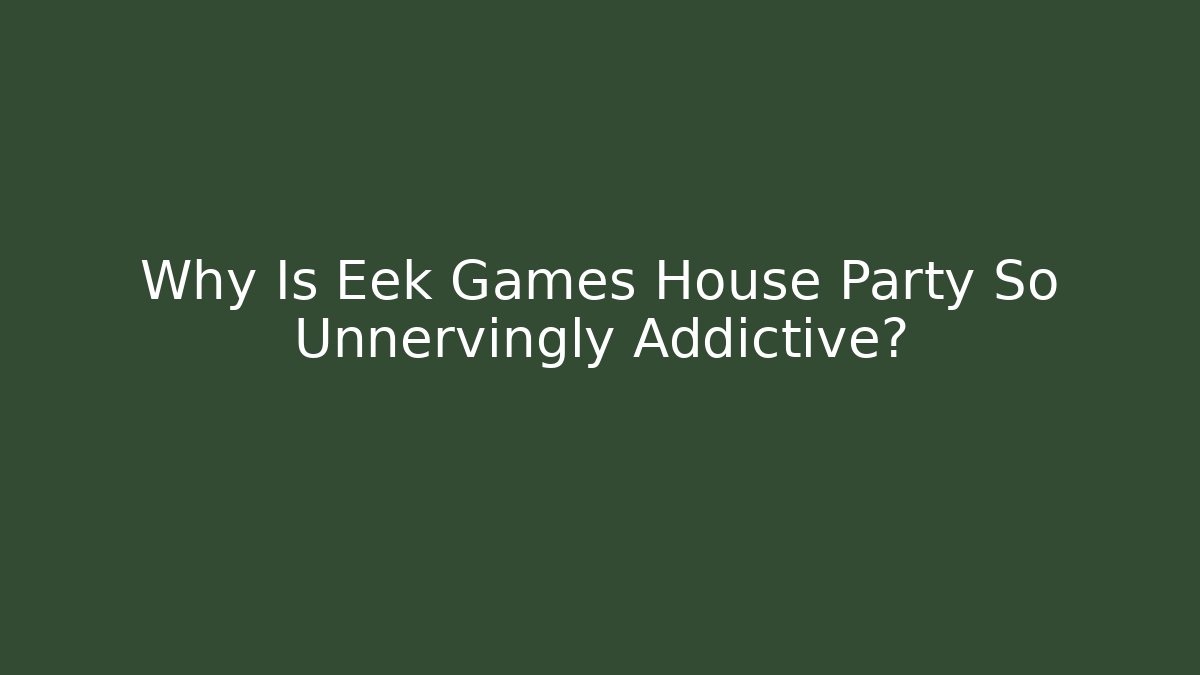 Why Is Eek Games House Party So Unnervingly Addictive?