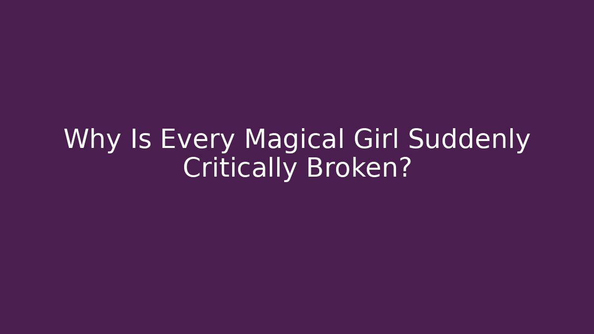 Why Is Every Magical Girl Suddenly Critically Broken?