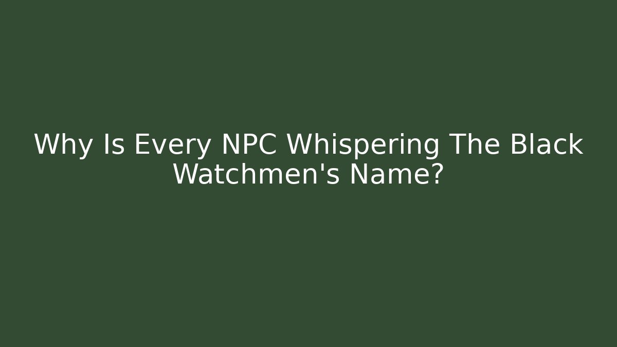 Why Is Every NPC Whispering The Black Watchmen's Name?