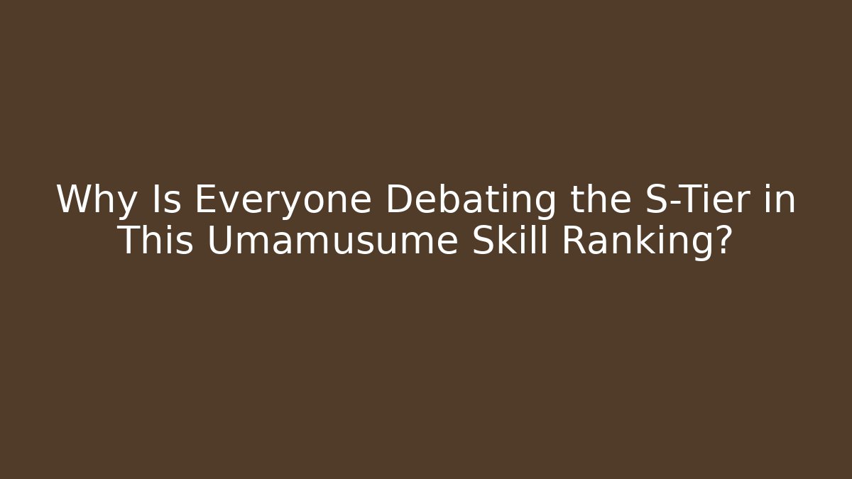 Why Is Everyone Debating the S-Tier in This Umamusume Skill Ranking?
