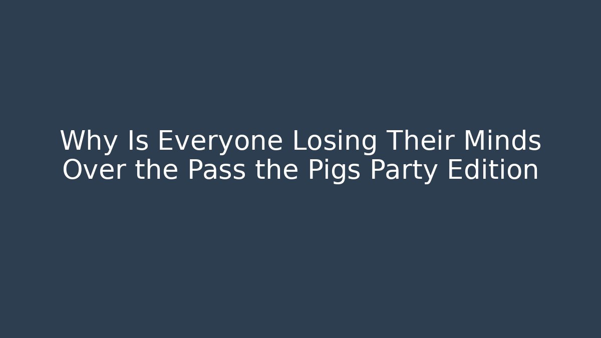 Why Is Everyone Losing Their Minds Over the Pass the Pigs Party Edition
