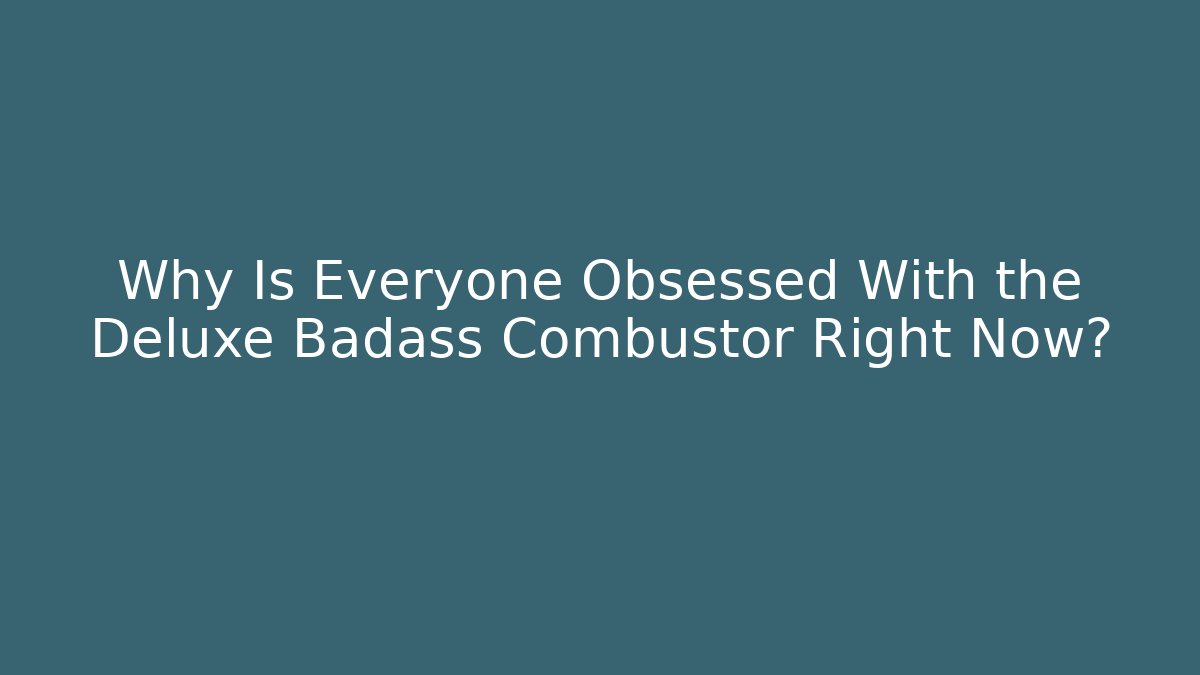 Why Is Everyone Obsessed With the Deluxe Badass Combustor Right Now?