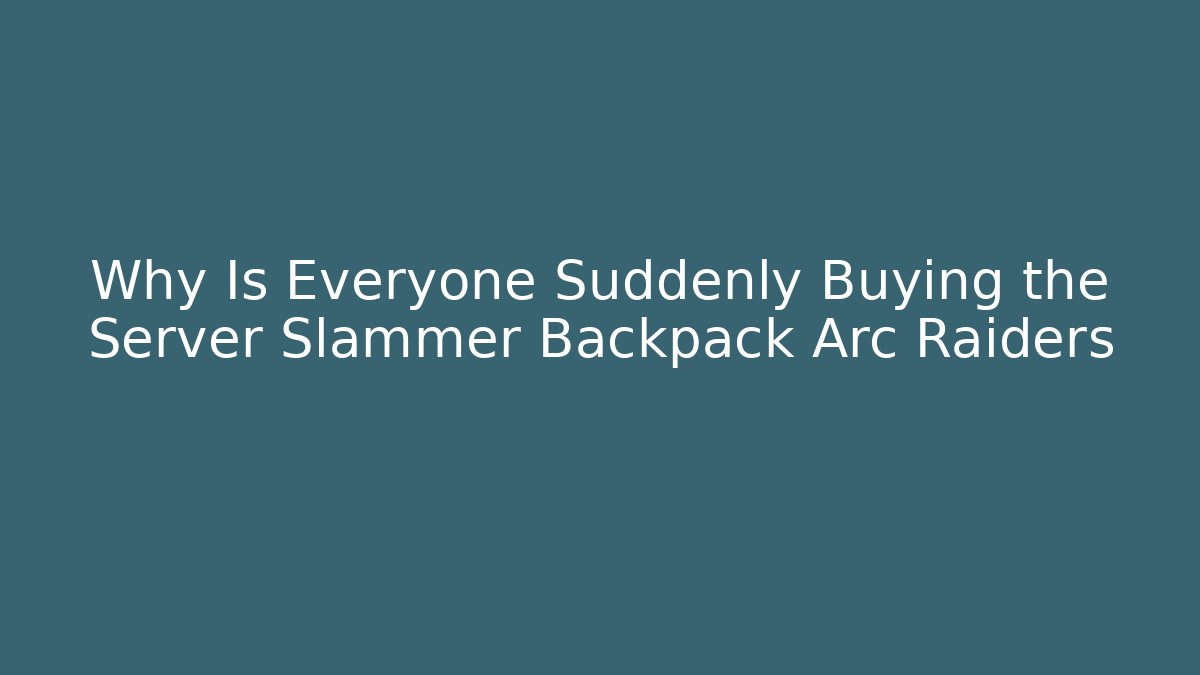 Why Is Everyone Suddenly Buying the Server Slammer Backpack Arc Raiders