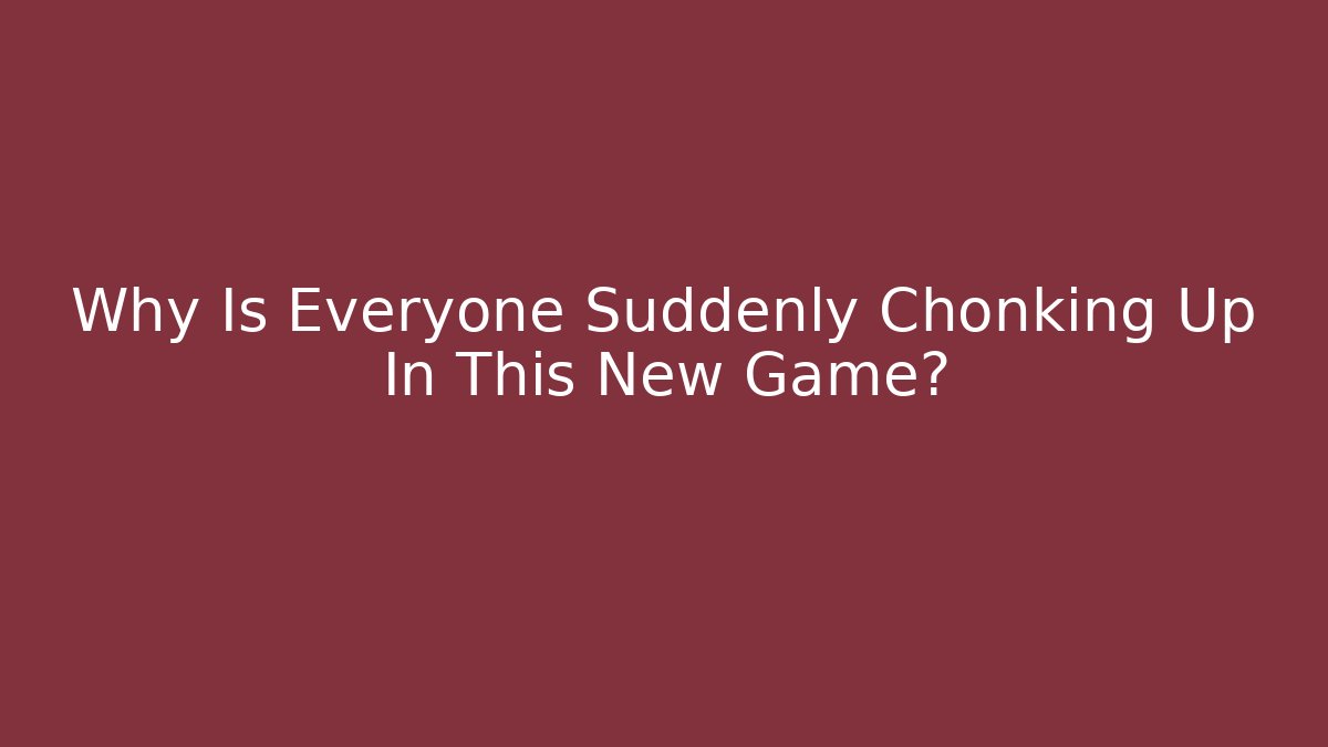 Why Is Everyone Suddenly Chonking Up In This New Game?