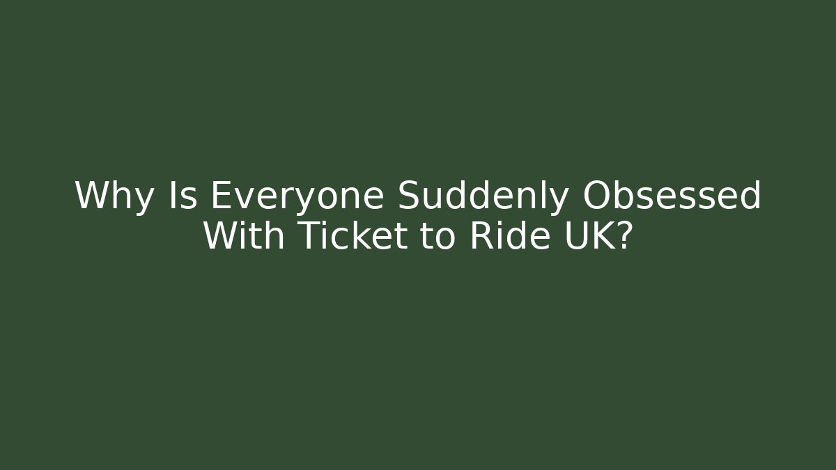 Why Is Everyone Suddenly Obsessed With Ticket to Ride UK?