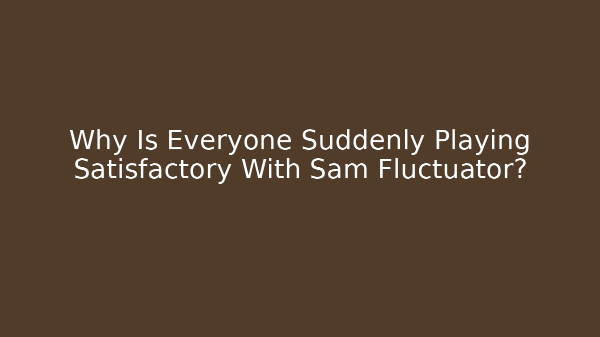 Why Is Everyone Suddenly Playing Satisfactory With Sam Fluctuator?