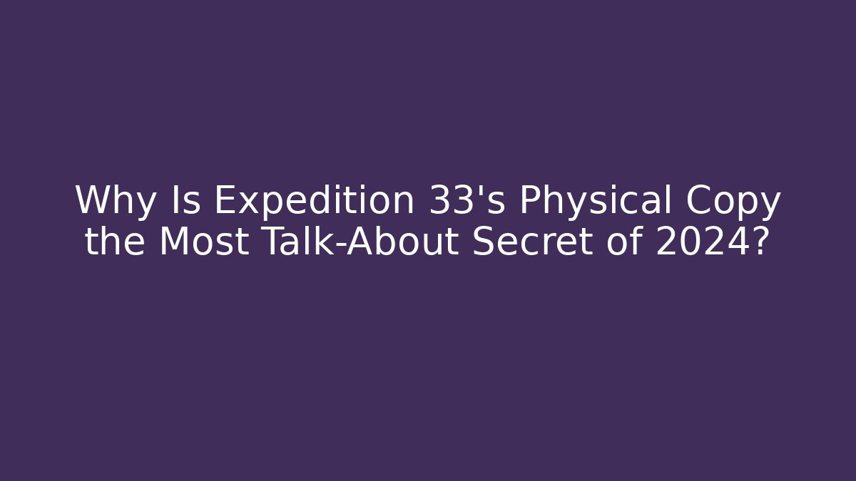 Why Is Expedition 33's Physical Copy the Most Talk-About Secret of 2024?