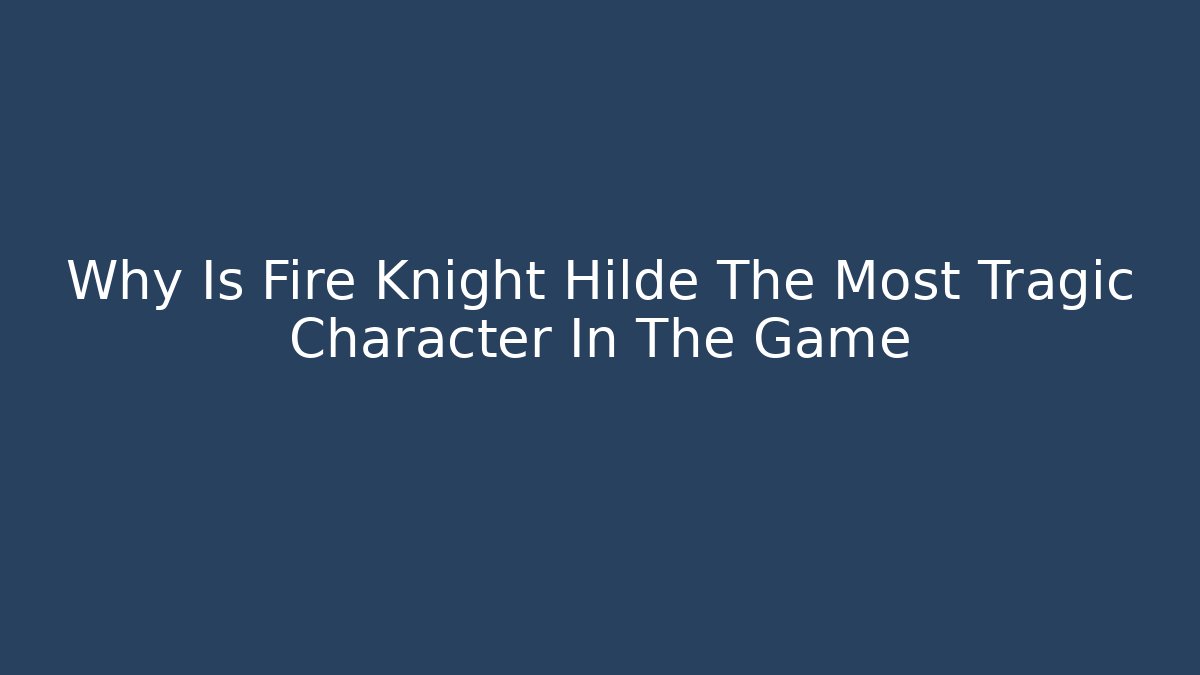 Why Is Fire Knight Hilde The Most Tragic Character In The Game