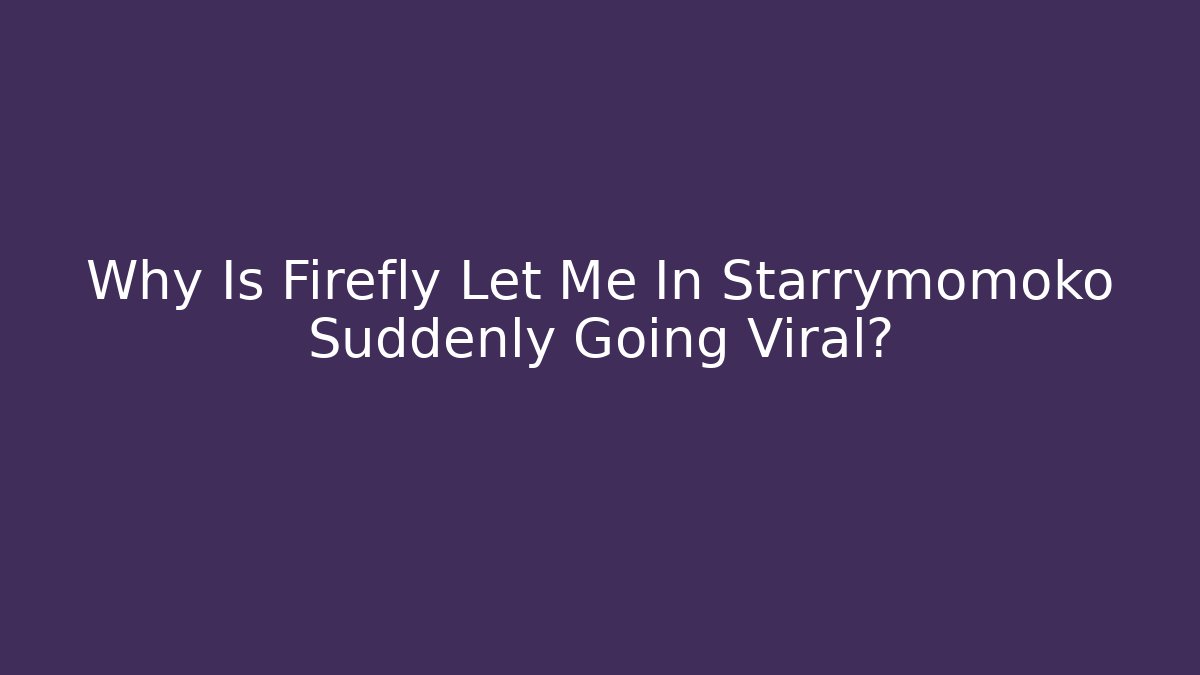 Why Is Firefly Let Me In Starrymomoko Suddenly Going Viral?