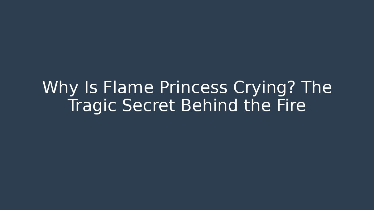 Why Is Flame Princess Crying? The Tragic Secret Behind the Fire