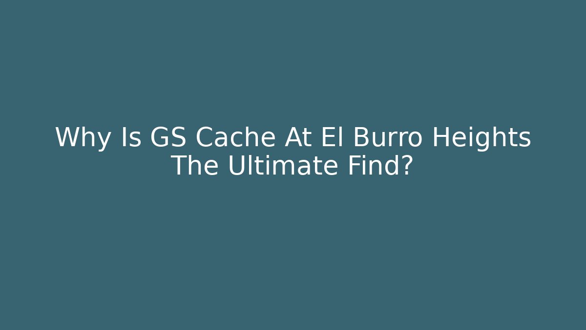 Why Is GS Cache At El Burro Heights The Ultimate Find?