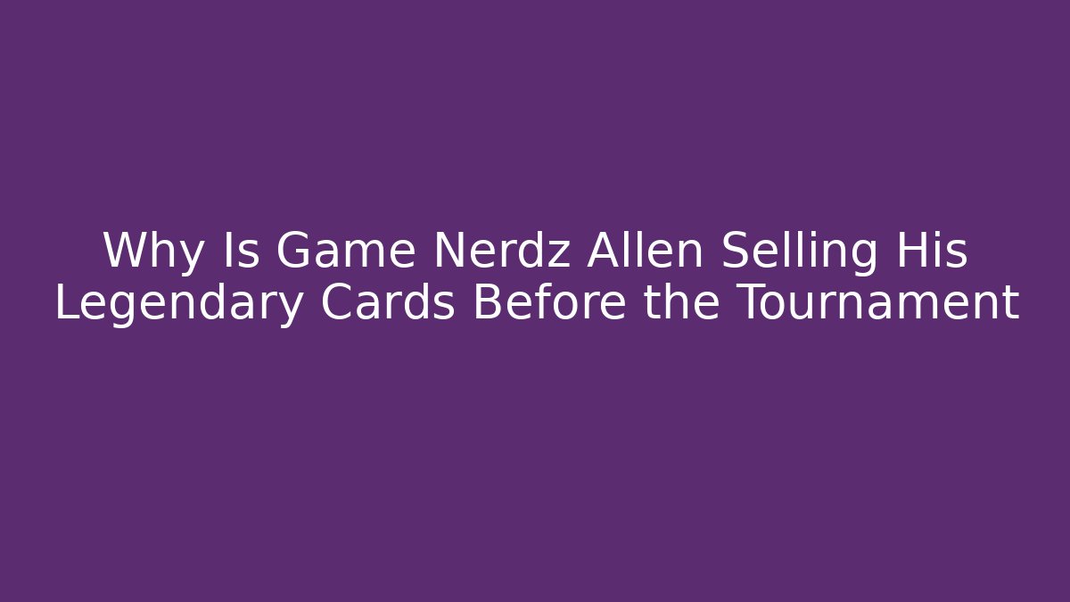 Why Is Game Nerdz Allen Selling His Legendary Cards Before the Tournament