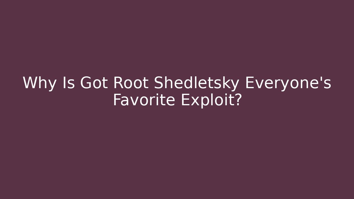 Why Is Got Root Shedletsky Everyone's Favorite Exploit?