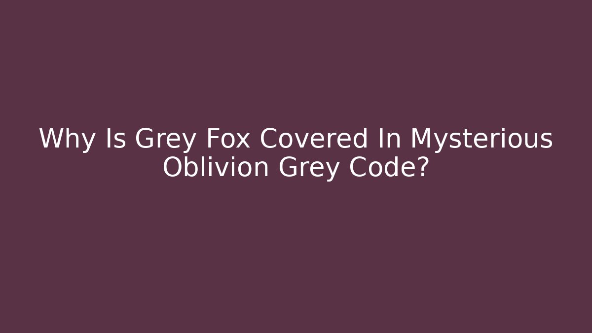 Why Is Grey Fox Covered In Mysterious Oblivion Grey Code?