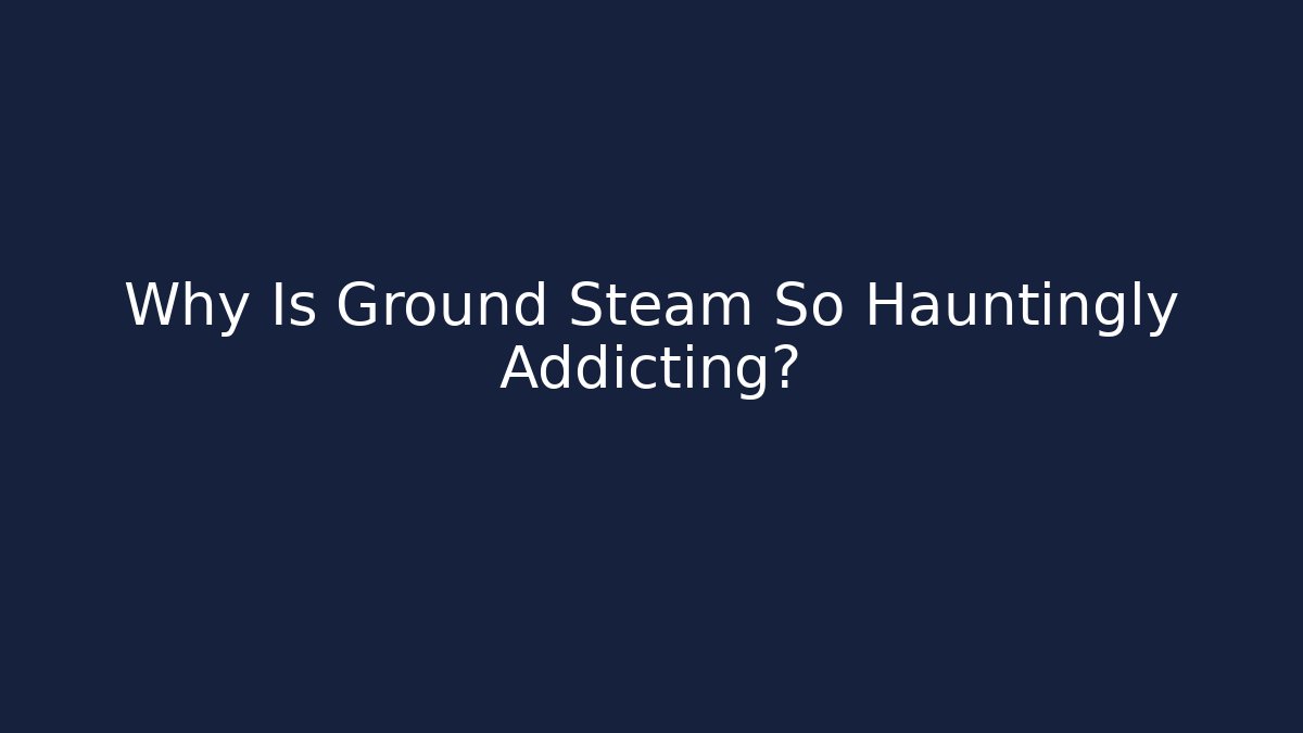 Why Is Ground Steam So Hauntingly Addicting?