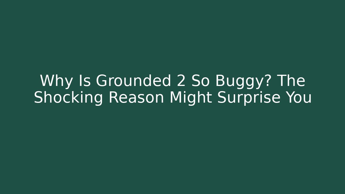 Why Is Grounded 2 So Buggy? The Shocking Reason Might Surprise You