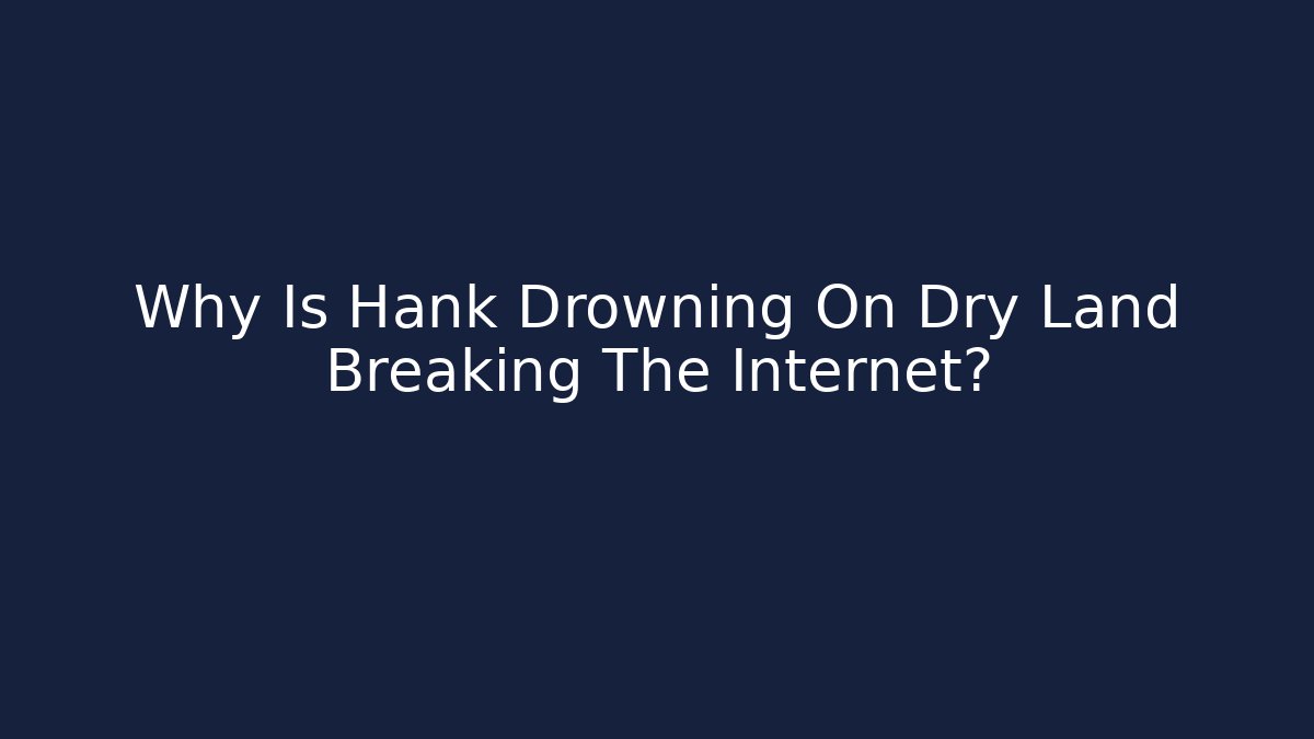 Why Is Hank Drowning On Dry Land Breaking The Internet?
